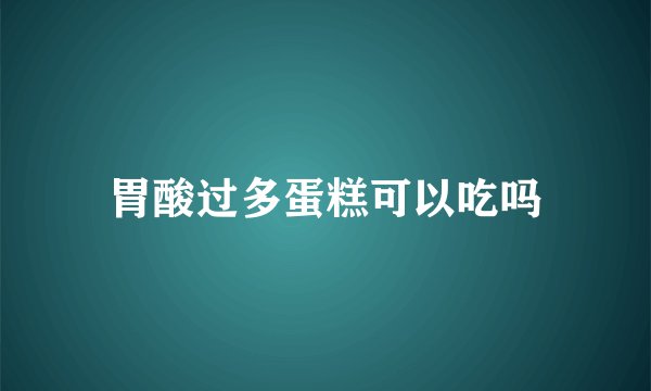 胃酸过多蛋糕可以吃吗