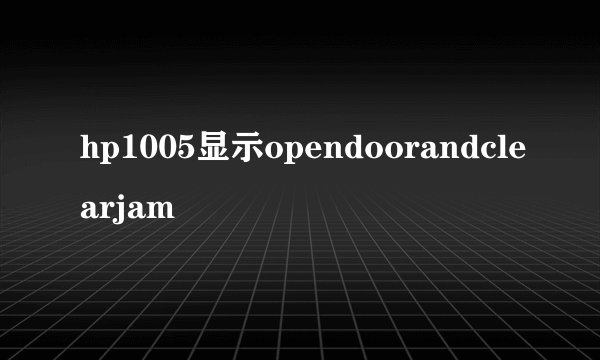 hp1005显示opendoorandclearjam