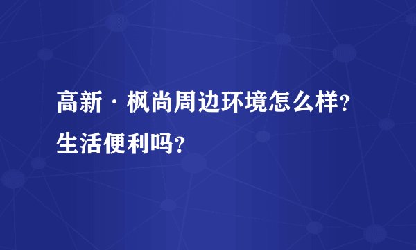 高新·枫尚周边环境怎么样？生活便利吗？