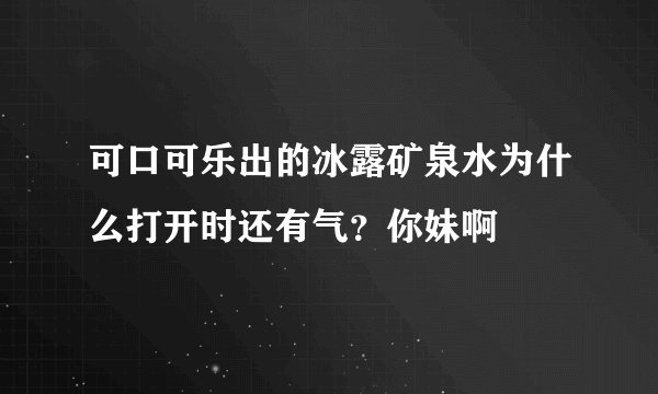可口可乐出的冰露矿泉水为什么打开时还有气？你妹啊