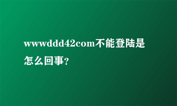 wwwddd42com不能登陆是怎么回事？