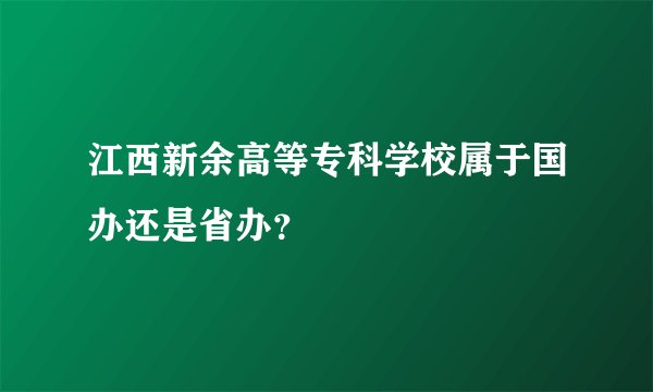 江西新余高等专科学校属于国办还是省办？