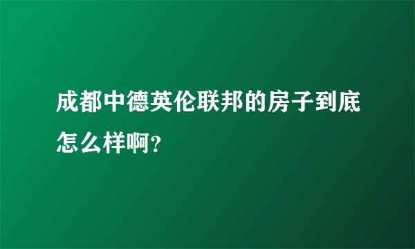 成都中德英伦联邦的房子到底怎么样啊？