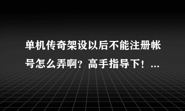 单机传奇架设以后不能注册帐号怎么弄啊？高手指导下！！！谢谢了，大神帮忙啊