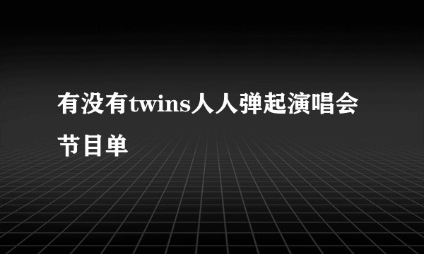 有没有twins人人弹起演唱会节目单