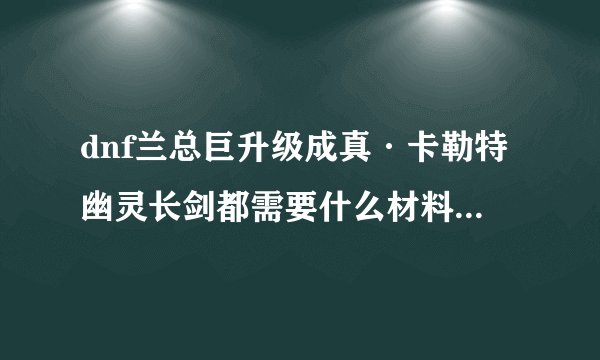 dnf兰总巨升级成真·卡勒特幽灵长剑都需要什么材料，大概刷几天可以升级