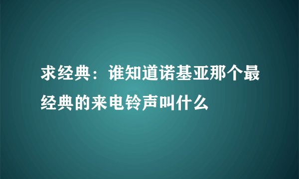 求经典：谁知道诺基亚那个最经典的来电铃声叫什么