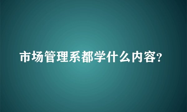 市场管理系都学什么内容？