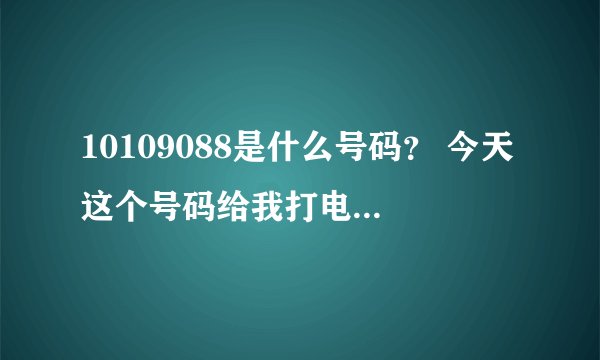 10109088是什么号码？ 今天这个号码给我打电话，我没有接。想问一下这个号码是什么。