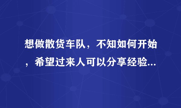 想做散货车队，不知如何开始，希望过来人可以分享经验，手里有几家工厂可以提供些业务，但是离稳定发展还