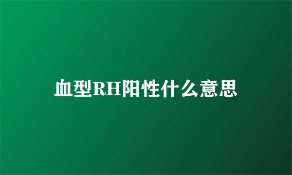 血型RH阳性什么意思