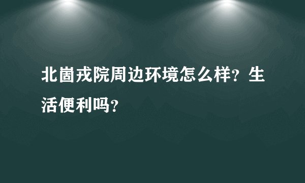 北崮戎院周边环境怎么样？生活便利吗？