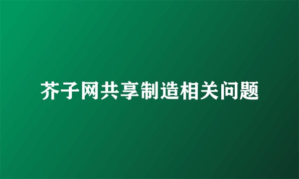 芥子网共享制造相关问题
