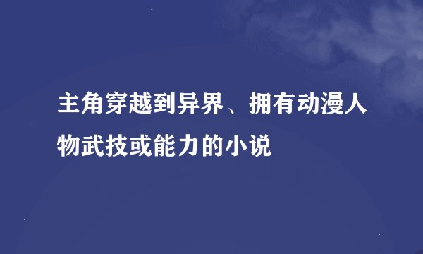 主角穿越到异界、拥有动漫人物武技或能力的小说