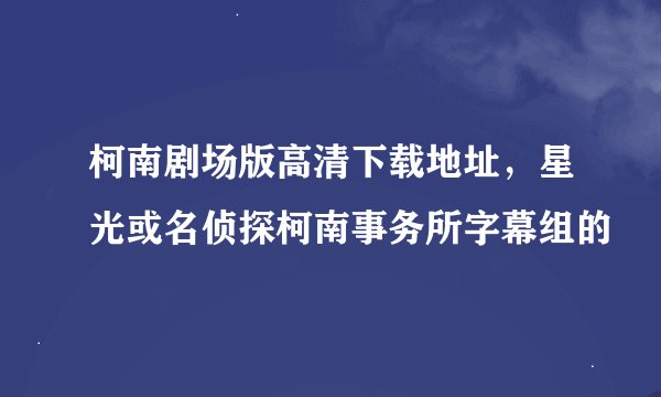 柯南剧场版高清下载地址，星光或名侦探柯南事务所字幕组的