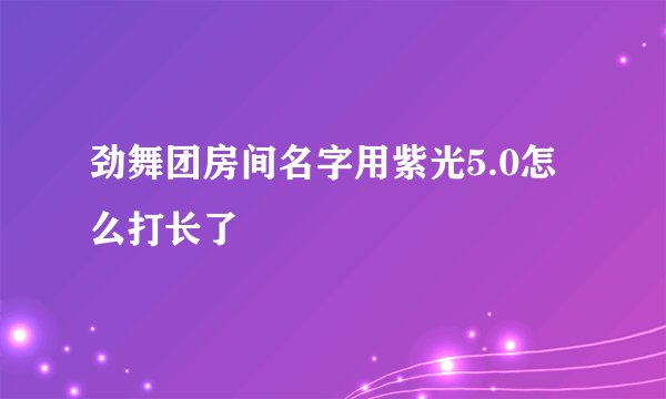 劲舞团房间名字用紫光5.0怎么打长了
