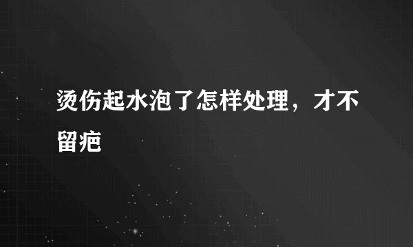 烫伤起水泡了怎样处理，才不留疤