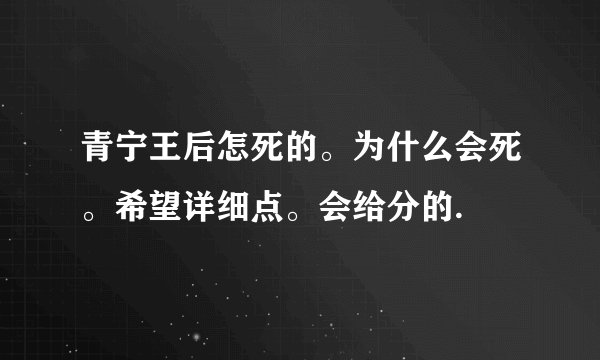 青宁王后怎死的。为什么会死。希望详细点。会给分的.