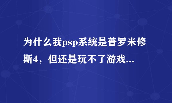 为什么我psp系统是普罗米修斯4，但还是玩不了游戏？显示游戏错误80020148