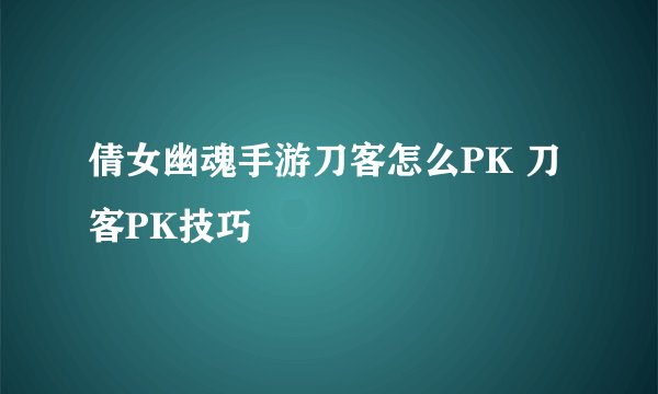 倩女幽魂手游刀客怎么PK 刀客PK技巧