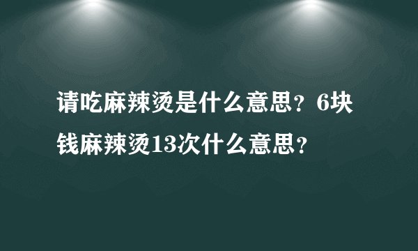 请吃麻辣烫是什么意思？6块钱麻辣烫13次什么意思？