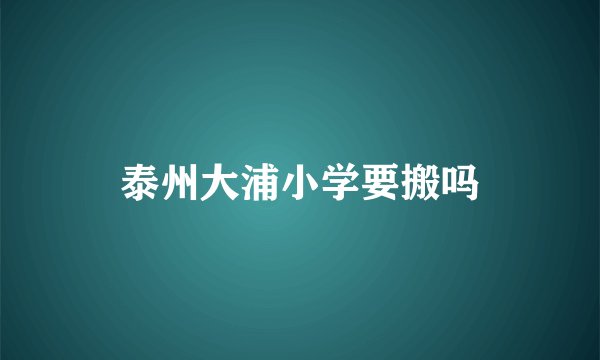 泰州大浦小学要搬吗
