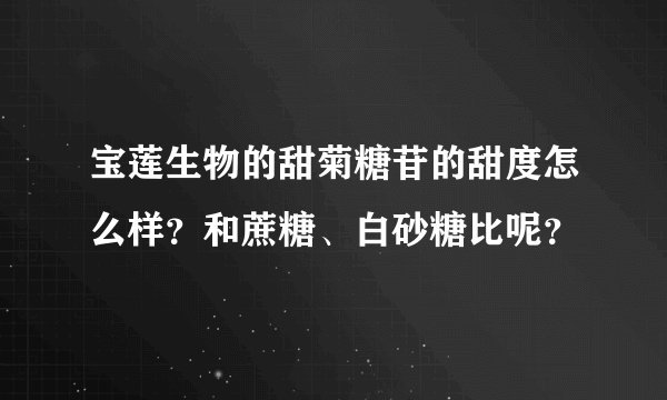 宝莲生物的甜菊糖苷的甜度怎么样？和蔗糖、白砂糖比呢？