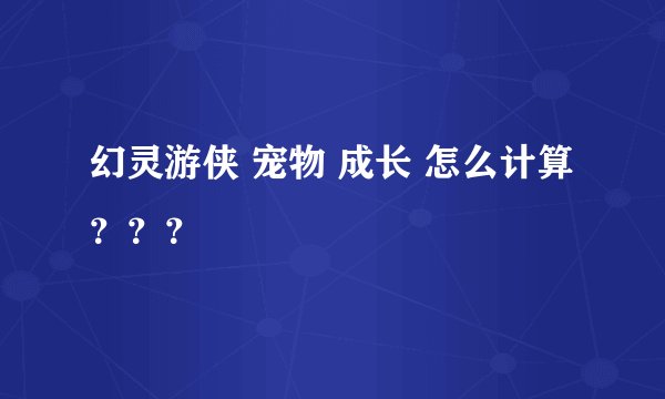 幻灵游侠 宠物 成长 怎么计算？？？