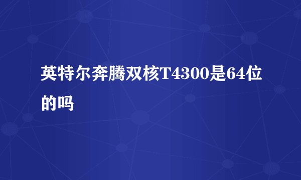 英特尔奔腾双核T4300是64位的吗