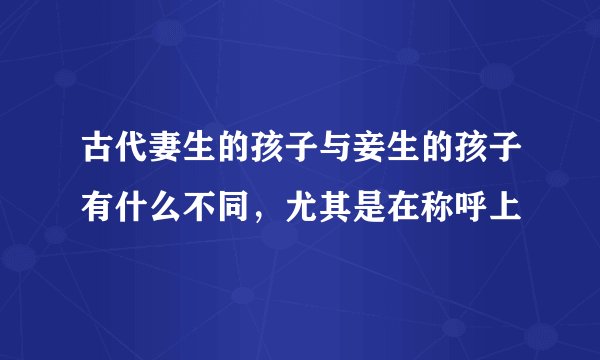 古代妻生的孩子与妾生的孩子有什么不同，尤其是在称呼上