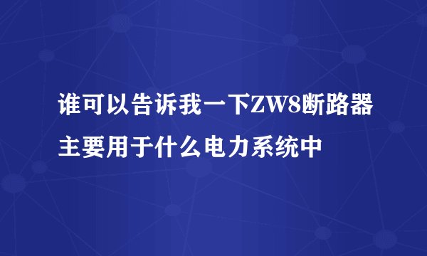 谁可以告诉我一下ZW8断路器主要用于什么电力系统中