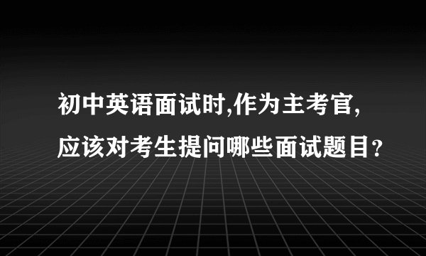 初中英语面试时,作为主考官,应该对考生提问哪些面试题目？