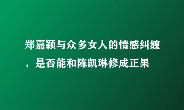 郑嘉颖与众多女人的情感纠缠，是否能和陈凯琳修成正果