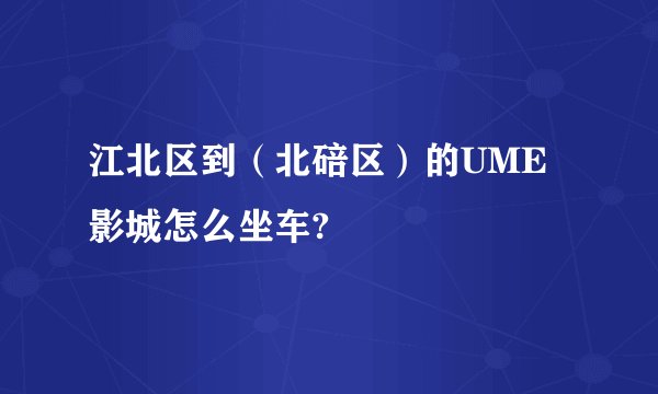 江北区到（北碚区）的UME影城怎么坐车?