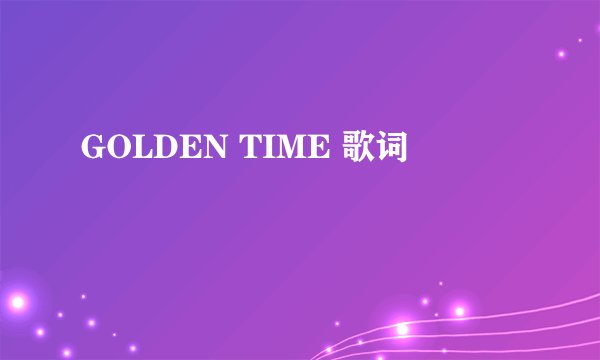 GOLDEN TIME 歌词