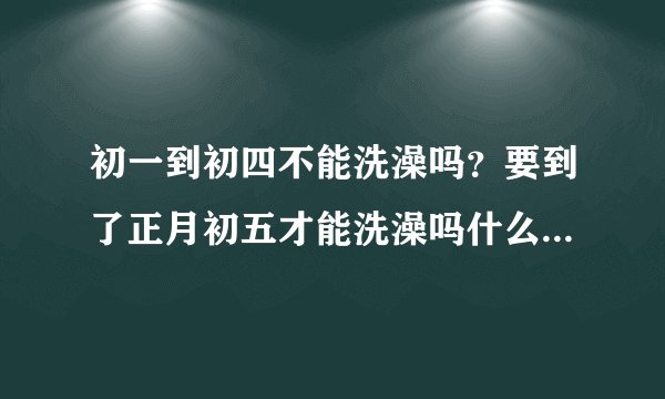 初一到初四不能洗澡吗？要到了正月初五才能洗澡吗什么时候能洗洗衣服