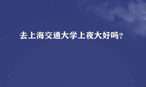 去上海交通大学上夜大好吗？