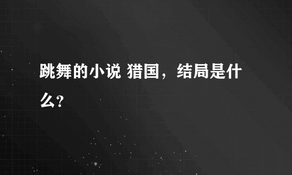 跳舞的小说 猎国，结局是什么？