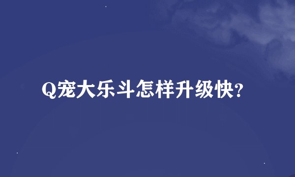 Q宠大乐斗怎样升级快？