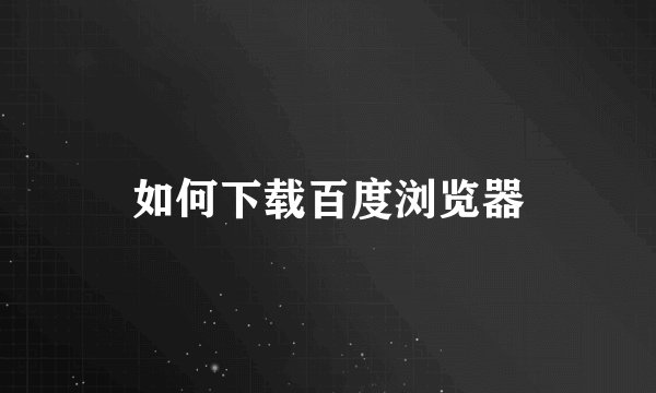 如何下载百度浏览器