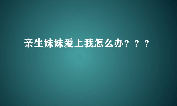 亲生妹妹爱上我怎么办？？？