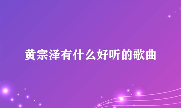 黄宗泽有什么好听的歌曲