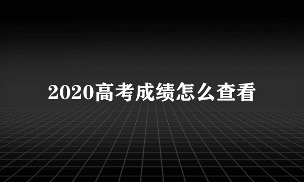 2020高考成绩怎么查看