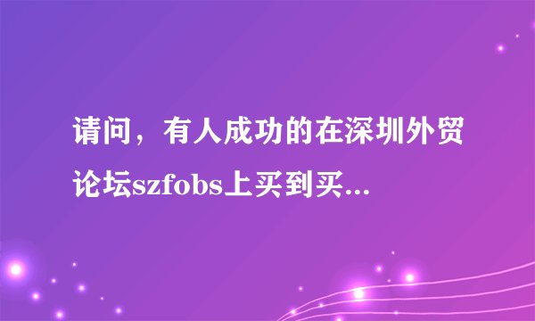 请问，有人成功的在深圳外贸论坛szfobs上买到买家资料吗？