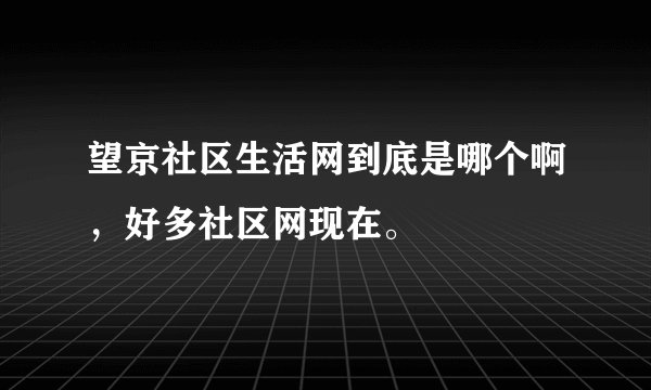 望京社区生活网到底是哪个啊，好多社区网现在。
