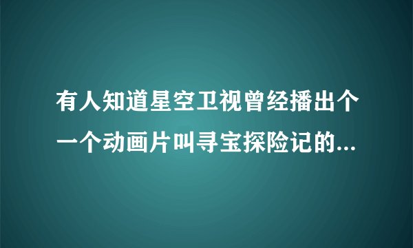 有人知道星空卫视曾经播出个一个动画片叫寻宝探险记的原名叫什么么?