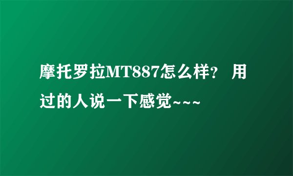 摩托罗拉MT887怎么样？ 用过的人说一下感觉~~~
