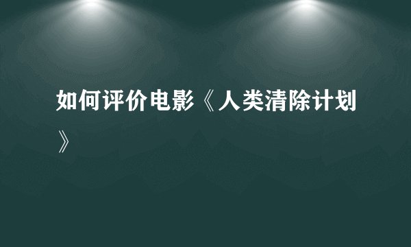 如何评价电影《人类清除计划》