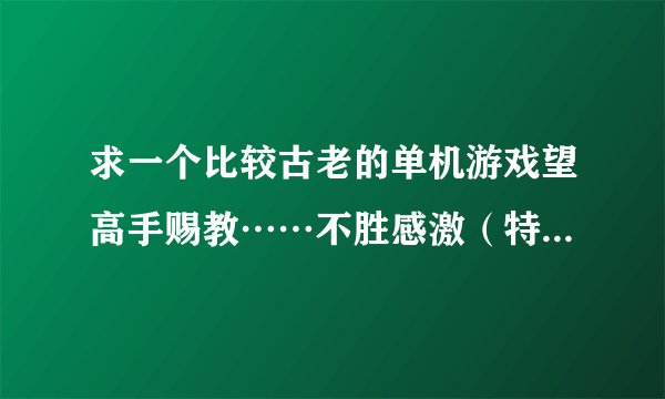 求一个比较古老的单机游戏望高手赐教……不胜感激（特点如下）