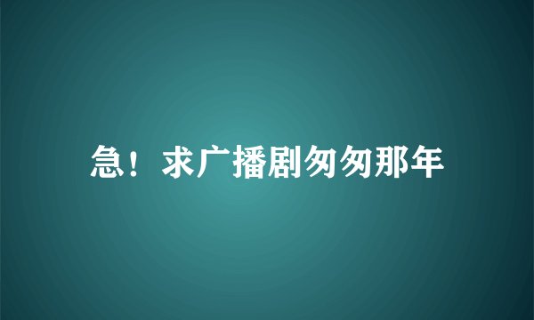 急！求广播剧匆匆那年